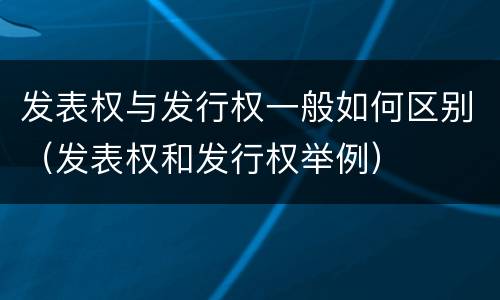 发表权与发行权一般如何区别（发表权和发行权举例）