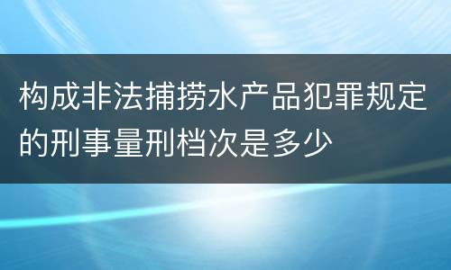 构成非法捕捞水产品犯罪规定的刑事量刑档次是多少