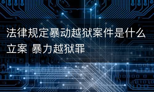 法律规定暴动越狱案件是什么立案 暴力越狱罪