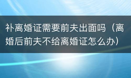 补离婚证需要前夫出面吗（离婚后前夫不给离婚证怎么办）