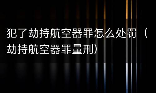 犯了劫持航空器罪怎么处罚（劫持航空器罪量刑）