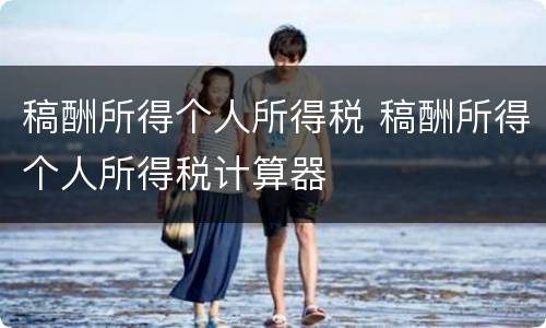 稿酬所得个人所得税 稿酬所得个人所得税计算器