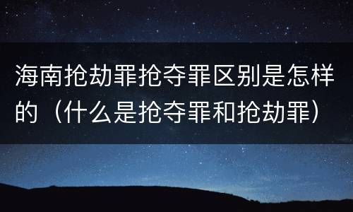 海南抢劫罪抢夺罪区别是怎样的（什么是抢夺罪和抢劫罪）