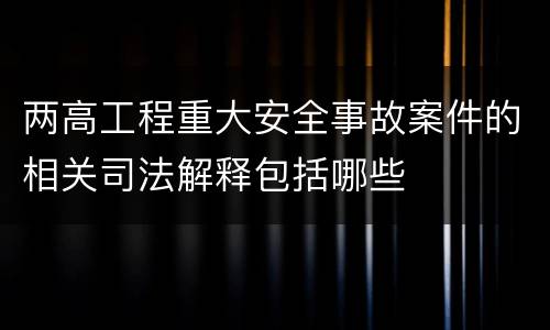 两高工程重大安全事故案件的相关司法解释包括哪些