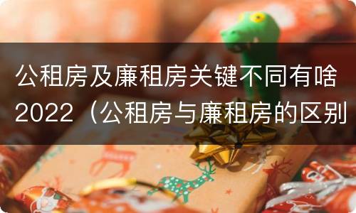 公租房及廉租房关键不同有啥2022（公租房与廉租房的区别都在此,别再搞错了!）