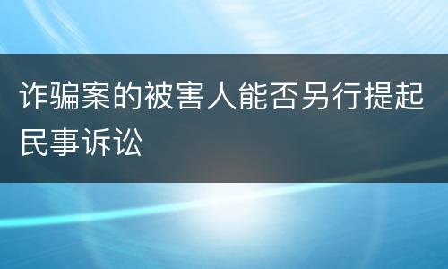 诈骗案的被害人能否另行提起民事诉讼