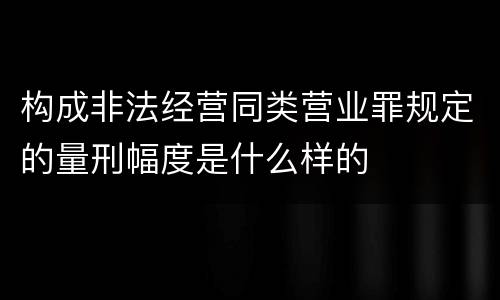 构成非法经营同类营业罪规定的量刑幅度是什么样的