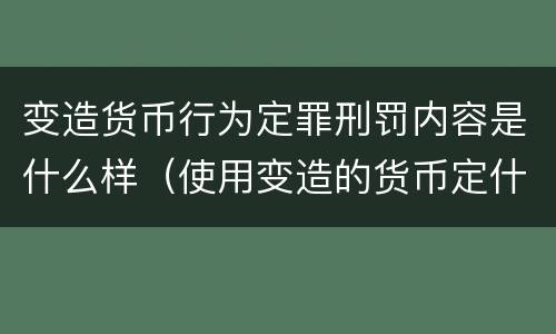 变造货币行为定罪刑罚内容是什么样（使用变造的货币定什么罪）