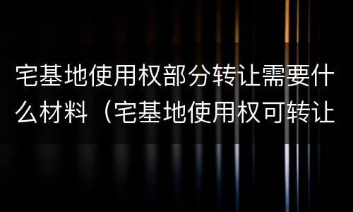 宅基地使用权部分转让需要什么材料（宅基地使用权可转让吗）