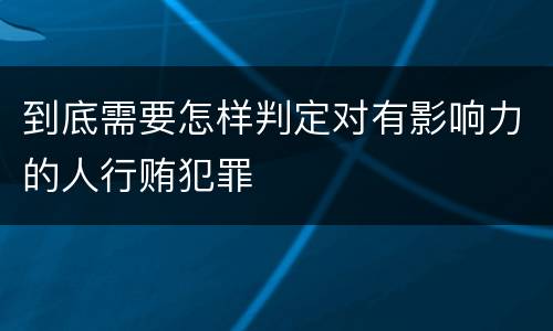 到底需要怎样判定对有影响力的人行贿犯罪