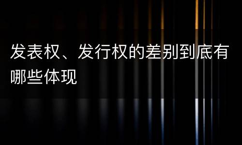 发表权、发行权的差别到底有哪些体现