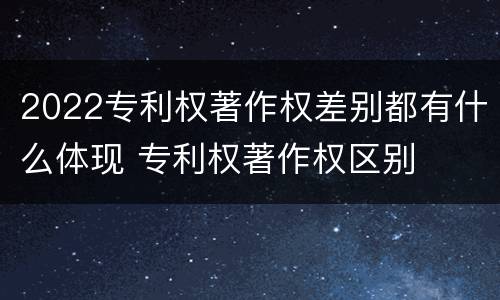 2022专利权著作权差别都有什么体现 专利权著作权区别
