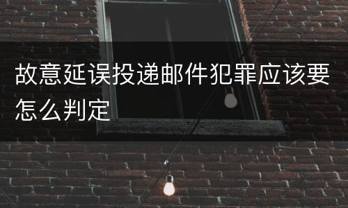 故意延误投递邮件犯罪应该要怎么判定