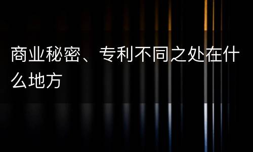 商业秘密、专利不同之处在什么地方