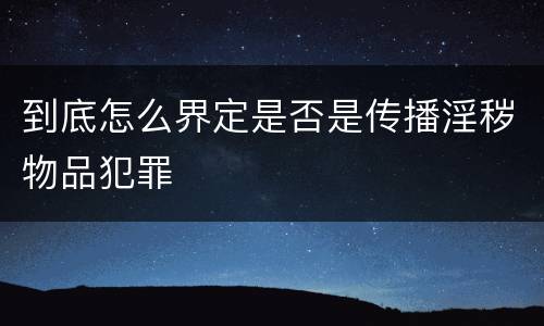 到底怎么界定是否是传播淫秽物品犯罪