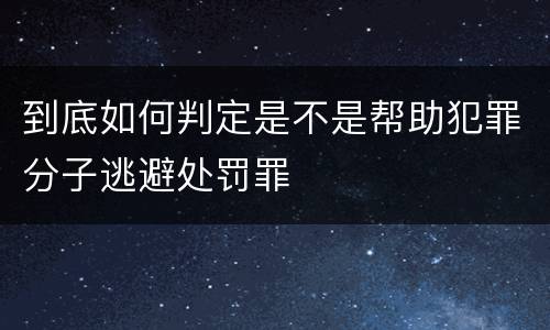 到底如何判定是不是帮助犯罪分子逃避处罚罪