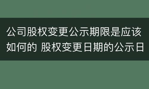 公司股权变更公示期限是应该如何的 股权变更日期的公示日期是哪个日期