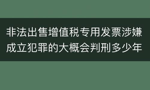非法出售增值税专用发票涉嫌成立犯罪的大概会判刑多少年