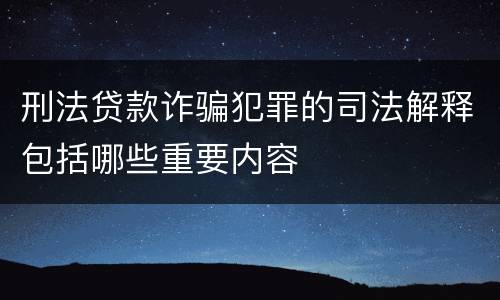 刑法贷款诈骗犯罪的司法解释包括哪些重要内容