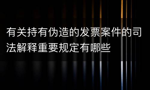 有关持有伪造的发票案件的司法解释重要规定有哪些