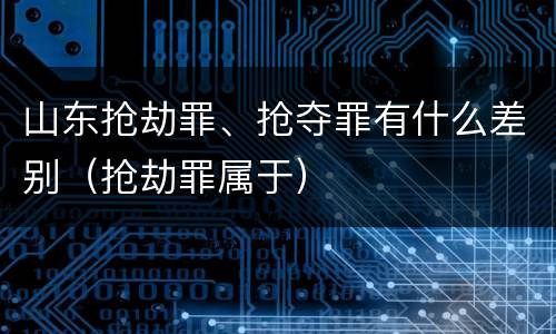 山东抢劫罪、抢夺罪有什么差别（抢劫罪属于）