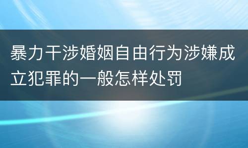 暴力干涉婚姻自由行为涉嫌成立犯罪的一般怎样处罚