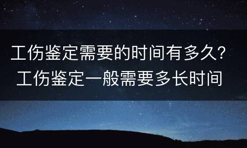 工伤鉴定需要的时间有多久？ 工伤鉴定一般需要多长时间