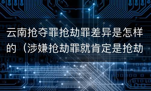 云南抢夺罪抢劫罪差异是怎样的（涉嫌抢劫罪就肯定是抢劫罪吗）