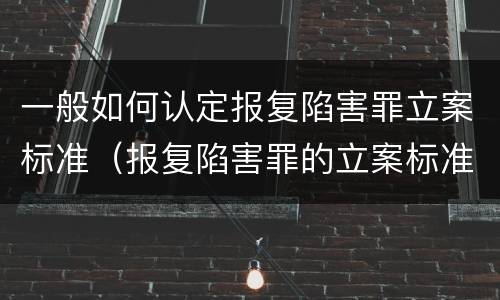 一般如何认定报复陷害罪立案标准（报复陷害罪的立案标准）