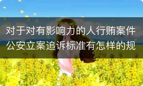 对于对有影响力的人行贿案件公安立案追诉标准有怎样的规定