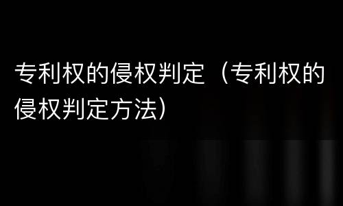 专利权的侵权判定（专利权的侵权判定方法）