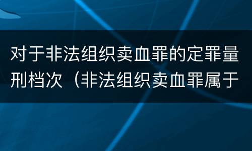 对于非法组织卖血罪的定罪量刑档次（非法组织卖血罪属于什么类别）