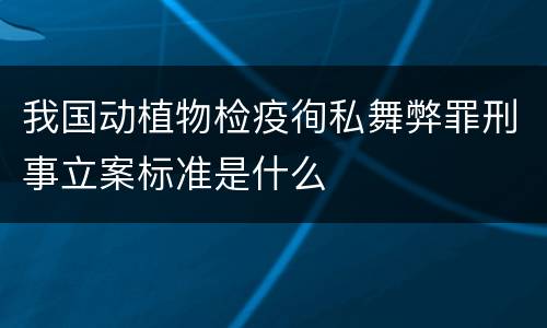 我国动植物检疫徇私舞弊罪刑事立案标准是什么
