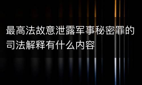 最高法故意泄露军事秘密罪的司法解释有什么内容