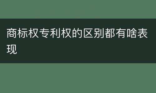 商标权专利权的区别都有啥表现