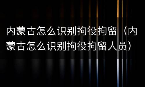 内蒙古怎么识别拘役拘留（内蒙古怎么识别拘役拘留人员）