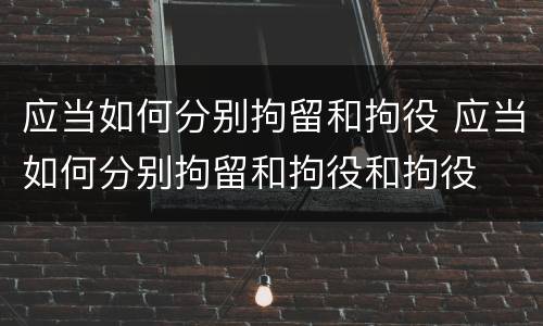 应当如何分别拘留和拘役 应当如何分别拘留和拘役和拘役