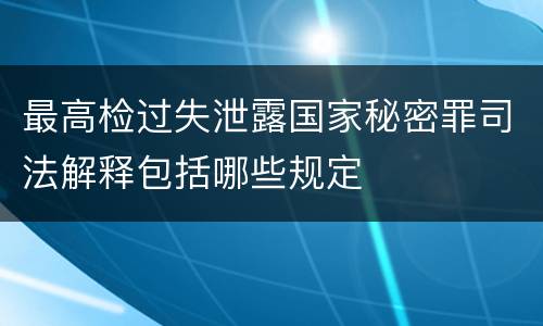最高检过失泄露国家秘密罪司法解释包括哪些规定