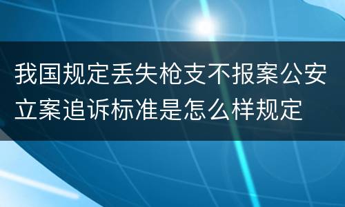 我国规定丢失枪支不报案公安立案追诉标准是怎么样规定