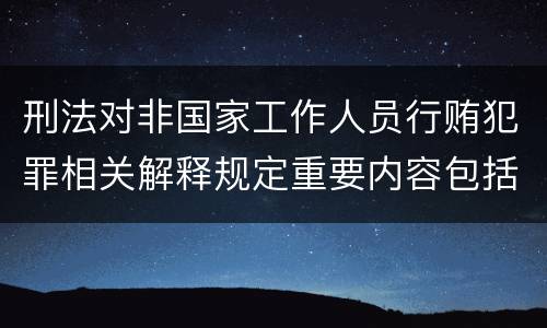 刑法对非国家工作人员行贿犯罪相关解释规定重要内容包括什么