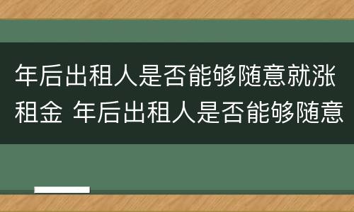 年后出租人是否能够随意就涨租金 年后出租人是否能够随意就涨租金呢