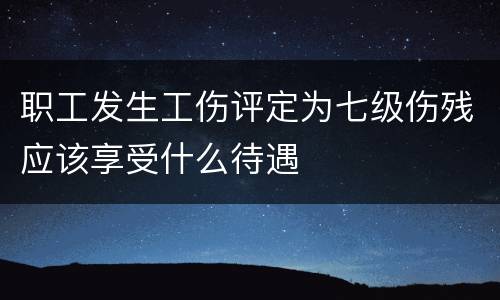 职工发生工伤评定为七级伤残应该享受什么待遇