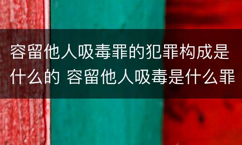 容留他人吸毒罪的犯罪构成是什么的 容留他人吸毒是什么罪行