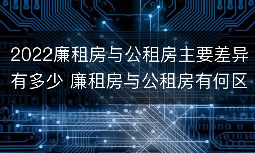 2022廉租房与公租房主要差异有多少 廉租房与公租房有何区别