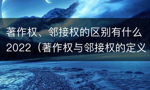 著作权、邻接权的区别有什么2022（著作权与邻接权的定义是什么）