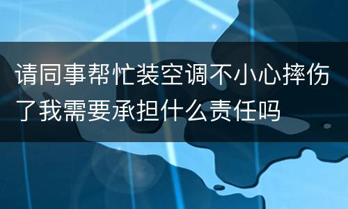 请同事帮忙装空调不小心摔伤了我需要承担什么责任吗