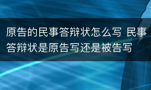 原告的民事答辩状怎么写 民事答辩状是原告写还是被告写