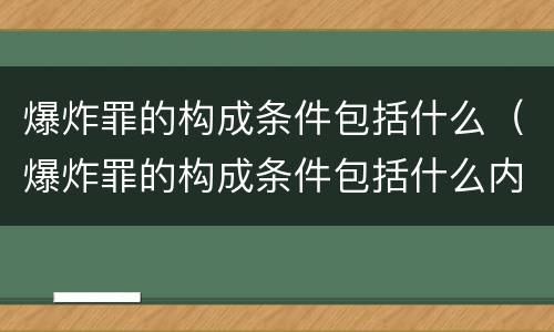 爆炸罪的构成条件包括什么(爆炸罪的构成条件包括什么内容)