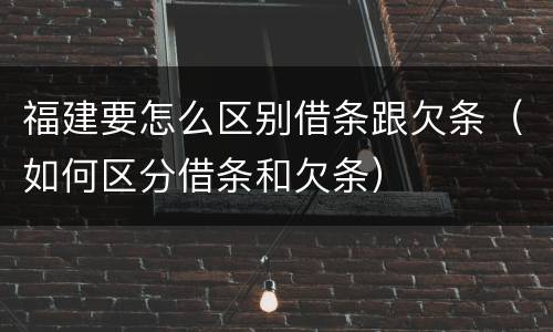 福建要怎么区别借条跟欠条（如何区分借条和欠条）