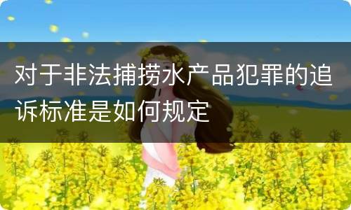 对于非法捕捞水产品犯罪的追诉标准是如何规定